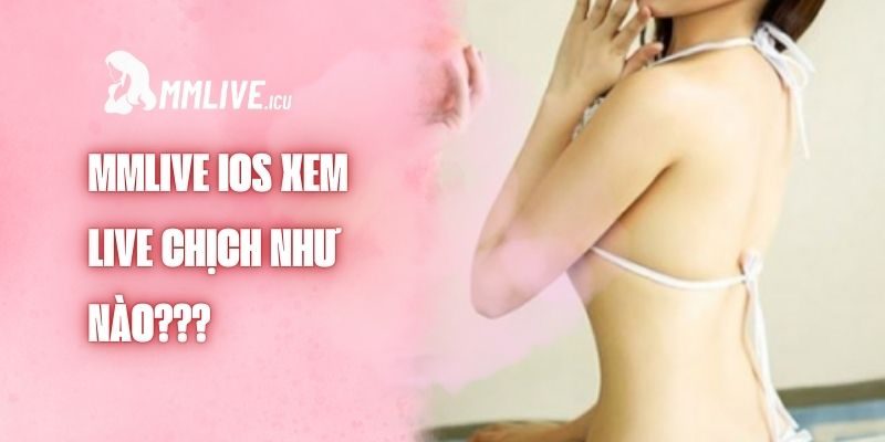 MMlive ios xem live chịch như nào