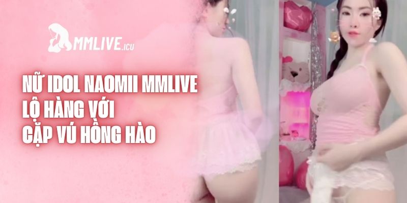 Nữ Idol Naomii Mmlive Lộ Hàng Với Cặp Vú Hồng Hào